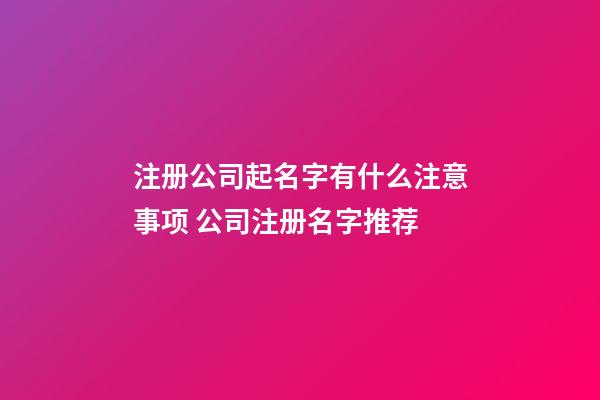注册公司起名字有什么注意事项 公司注册名字推荐
